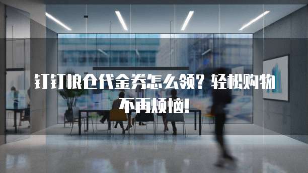 钉钉粮仓代金券怎么领？轻松购物不再烦恼！