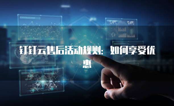 钉钉云售后活动规则:如何享受优惠