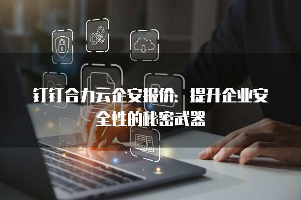 钉钉合力云企安报价:提升企业安全性的秘密武器