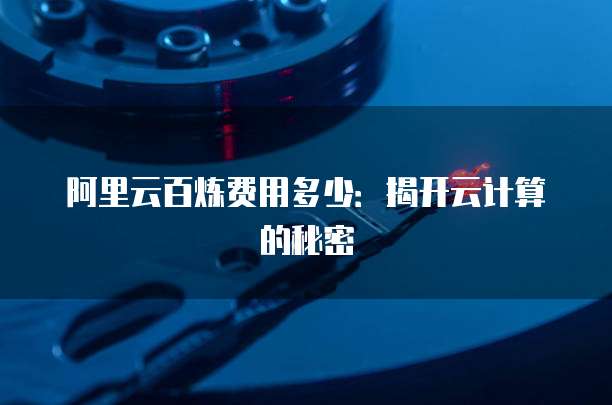阿里云百炼费用多少：揭开云计算的秘密