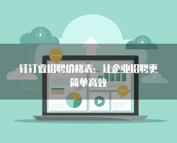 钉钉睿招聘价格表：让企业招聘更简单高效