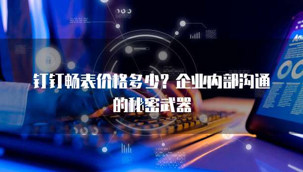 钉钉畅表价格多少？企业内部沟通的秘密武器