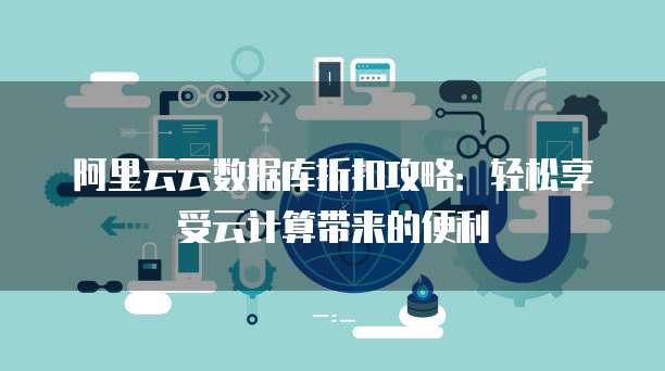 阿里云云数据库折扣攻略:轻松享受云计算带来的便利