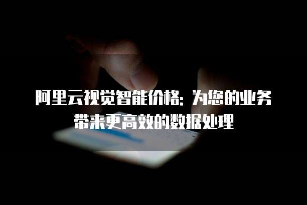 阿里云视觉智能价格: 为您的业务带来更高效的数据处理