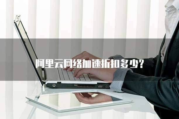 阿里云网络加速折扣多少?