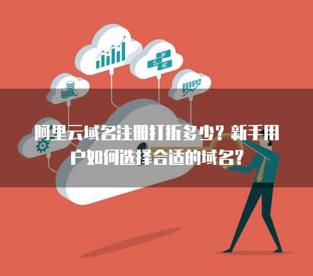 阿里云域名注册打折多少？新手用户如何选择合适的域名？