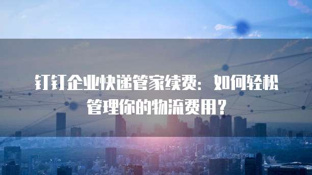 钉钉企业快递管家续费:如何轻松管理你的物流费用?