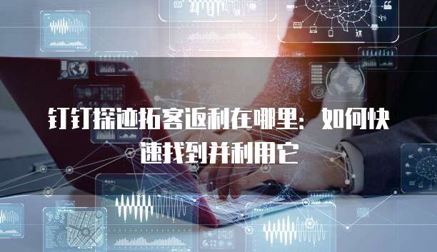 钉钉探迹拓客返利在哪里:如何快速找到并利用它