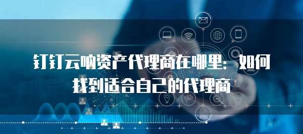 钉钉云呐资产代理商在哪里:如何找到适合自己的代理商