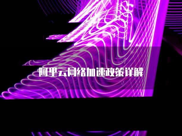 阿里云网络加速政策详解