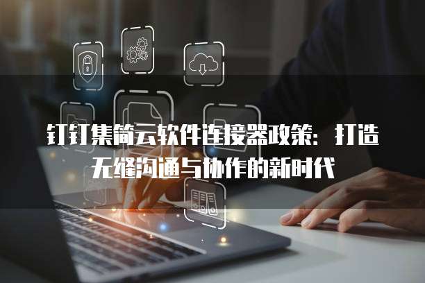 钉钉集简云软件连接器政策:打造无缝沟通与协作的新时代