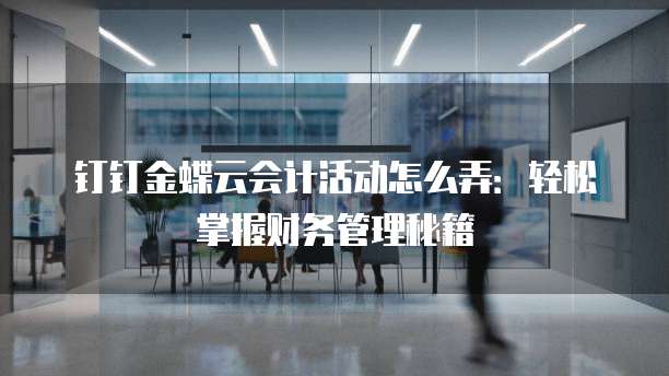 钉钉金蝶云会计活动怎么弄:轻松掌握财务管理秘籍