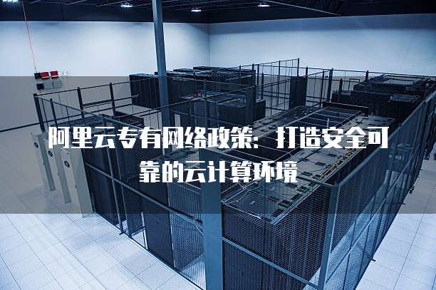 阿里云专有网络政策：打造安全可靠的云计算环境