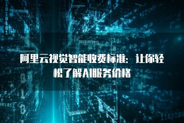 阿里云视觉智能收费标准：让你轻松了解AI服务价格