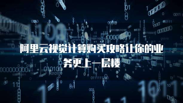 阿里云视觉计算购买攻略让你的业务更上一层楼