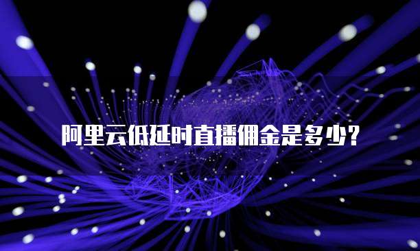 阿里云低延时直播佣金是多少？