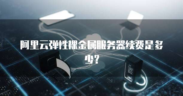 阿里云弹性裸金属服务器续费是多少？