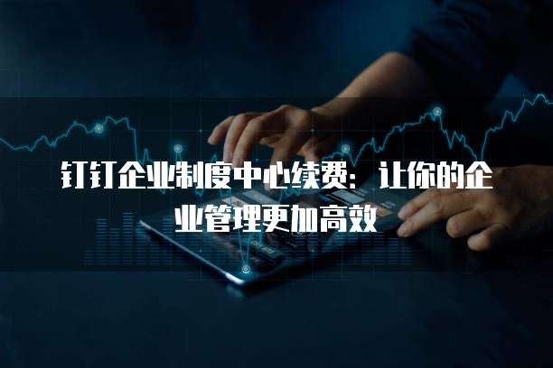 钉钉企业制度中心续费:让你的企业管理更加高效