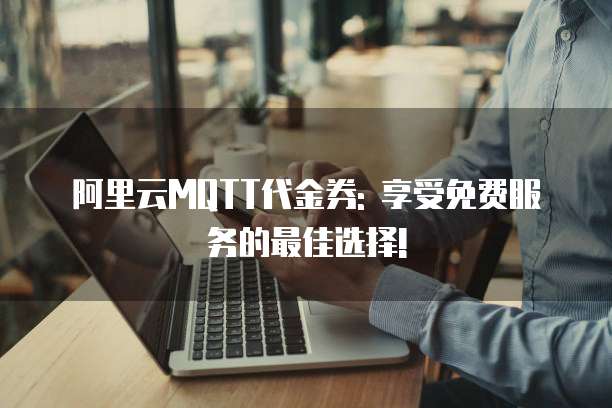 阿里云MQTT代金券: 享受免费服务的最佳选择!