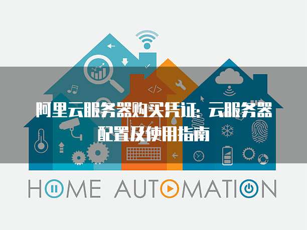 阿里云服务器购买凭证: 云服务器配置及使用指南
