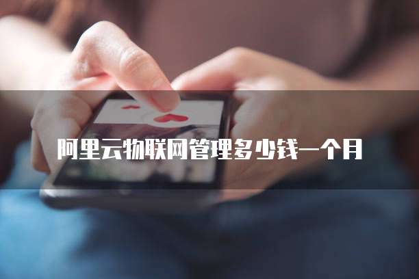 阿里云物联网管理多少钱一个月