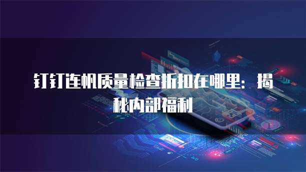 钉钉连帆质量检查折扣在哪里:揭秘内部福利