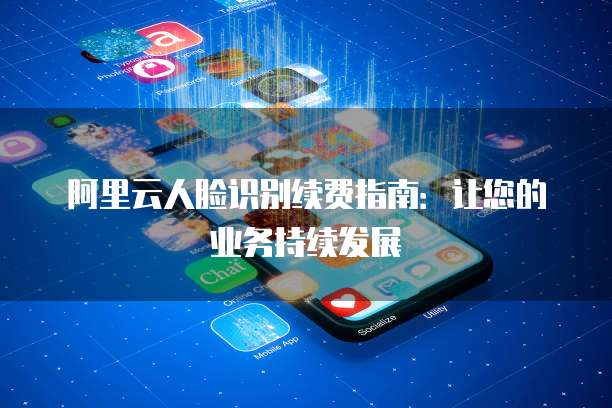 阿里云人脸识别续费指南:让您的业务持续发展