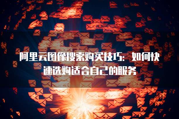 阿里云图像搜索购买技巧:如何快速选购适合自己的服务