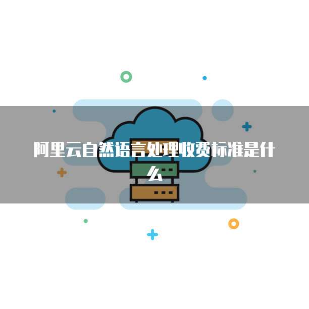 阿里云自然语言处理收费标准是什么