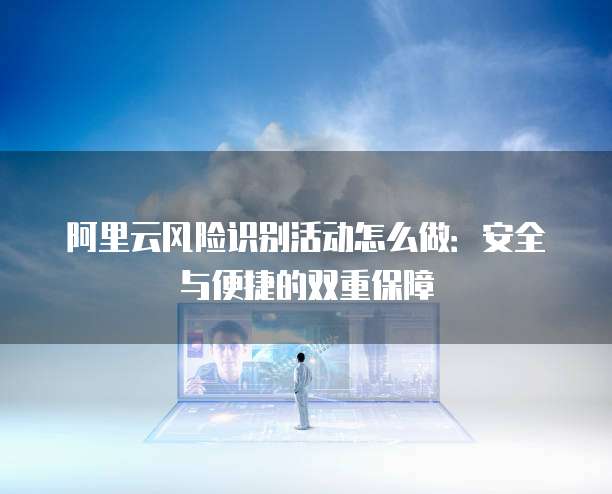 阿里云风险识别活动怎么做：安全与便捷的双重保障
