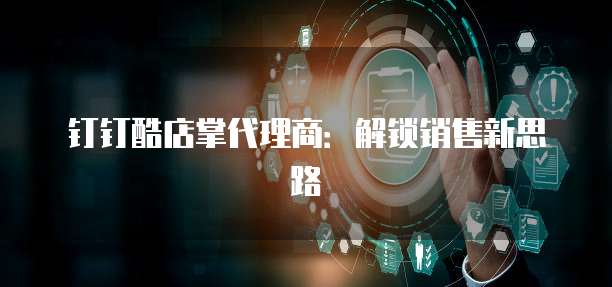 钉钉酷店掌代理商:解锁销售新思路
