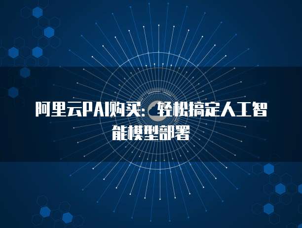 阿里云PAI购买：轻松搞定人工智能模型部署