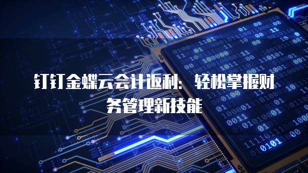 钉钉金蝶云会计返利:轻松掌握财务管理新技能