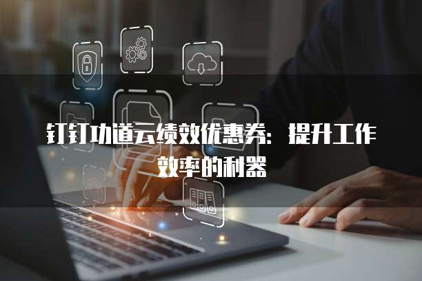 钉钉功道云绩效优惠券:提升工作效率的利器