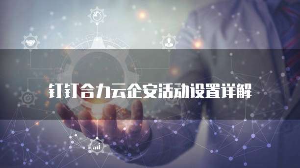 钉钉合力云企安活动设置详解