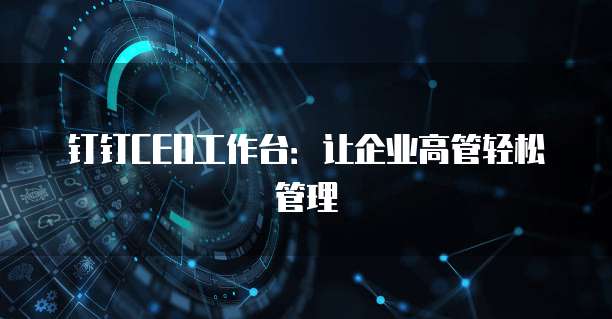 钉钉CEO工作台:让企业高管轻松管理