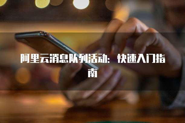 阿里云消息队列活动:快速入门指南