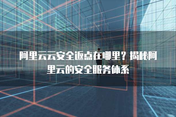 阿里云云安全返点在哪里?揭秘阿里云的安全服务体系