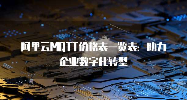 阿里云MQTT价格表一览表:助力企业数字化转型