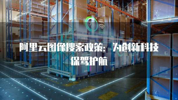 阿里云图像搜索政策：为创新科技保驾护航