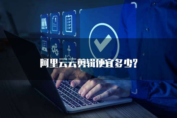 阿里云云剪辑便宜多少?