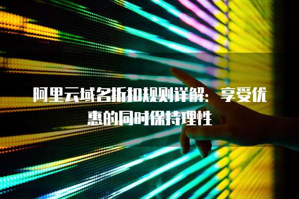 阿里云域名折扣规则详解：享受优惠的同时保持理性