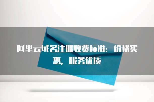 阿里云域名注册收费标准:价格实惠,服务优质