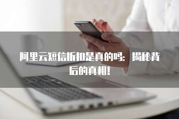 阿里云短信折扣是真的吗:揭秘背后的真相!