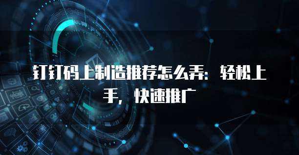 钉钉码上制造推荐怎么弄:轻松上手,快速推广