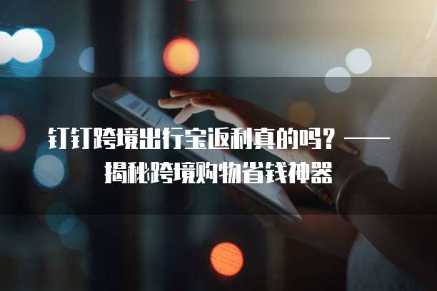 钉钉跨境出行宝返利真的吗?——揭秘跨境购物省钱神器