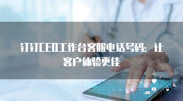 钉钉CEO工作台客服电话号码:让客户体验更佳