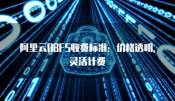 阿里云DBFS收费标准：价格透明，灵活计费