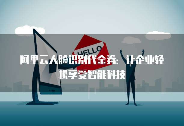 阿里云人脸识别代金券：让企业轻松享受智能科技