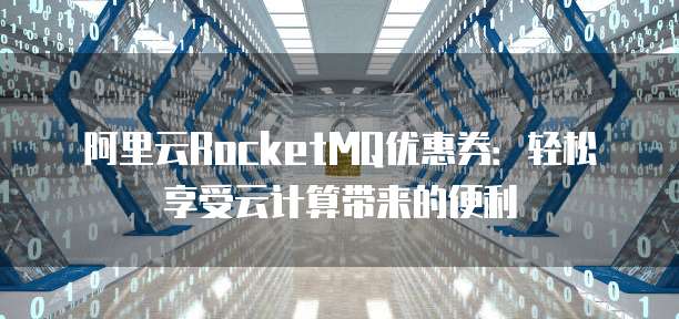 阿里云RocketMQ优惠券:轻松享受云计算带来的便利